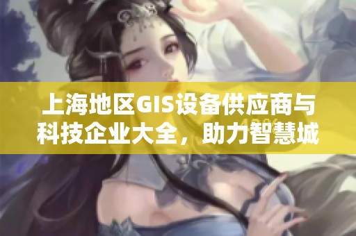 上海地区GIS设备供应商与科技企业大全，助力智慧城市发展