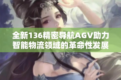 全新136精密导航AGV助力智能物流领域的革命性发展