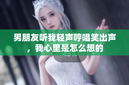 男朋友听我轻声哼唱笑出声，我心里是怎么想的