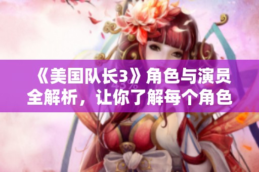 《美国队长3》角色与演员全解析，让你了解每个角色的魅力