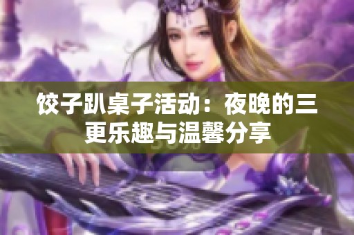 饺子趴桌子活动：夜晚的三更乐趣与温馨分享
