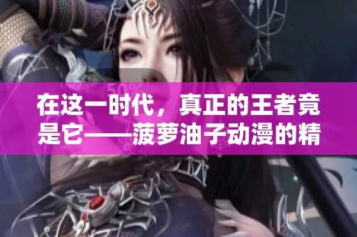 在这一时代，真正的王者竟是它——菠萝油子动漫的精彩解析