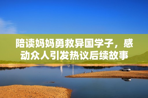 陪读妈妈勇救异国学子，感动众人引发热议后续故事