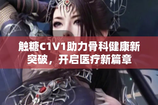 触糖C1V1助力骨科健康新突破，开启医疗新篇章