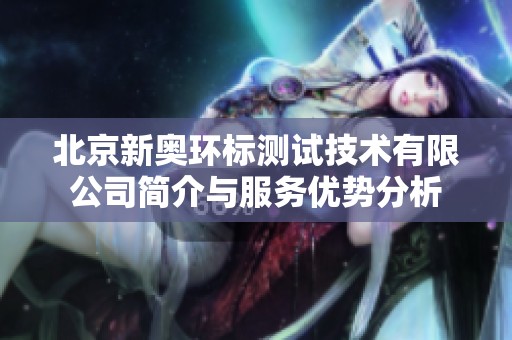 北京新奥环标测试技术有限公司简介与服务优势分析