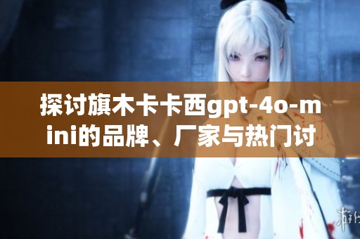 探讨旗木卡卡西gpt-4o-mini的品牌、厂家与热门讨论内容