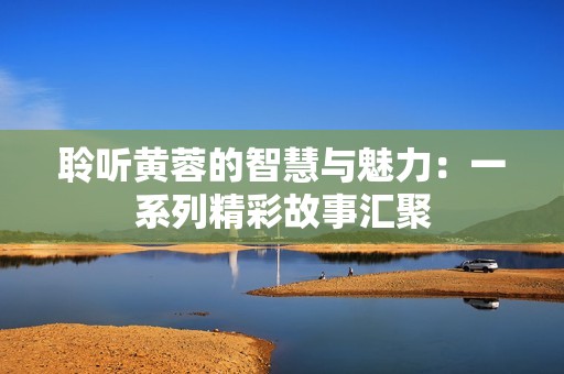 聆听黄蓉的智慧与魅力：一系列精彩故事汇聚