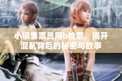 小镇售票员用b检票，揭开混乱背后的秘密与故事