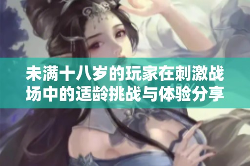 未满十八岁的玩家在刺激战场中的适龄挑战与体验分享