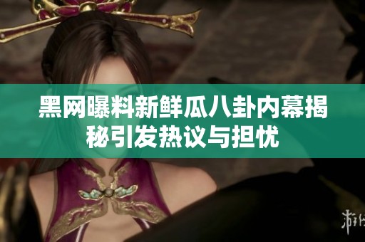 黑网曝料新鲜瓜八卦内幕揭秘引发热议与担忧