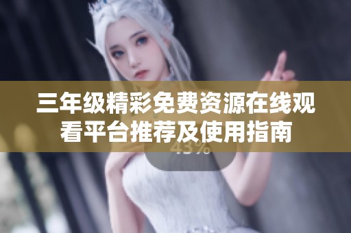 三年级精彩免费资源在线观看平台推荐及使用指南