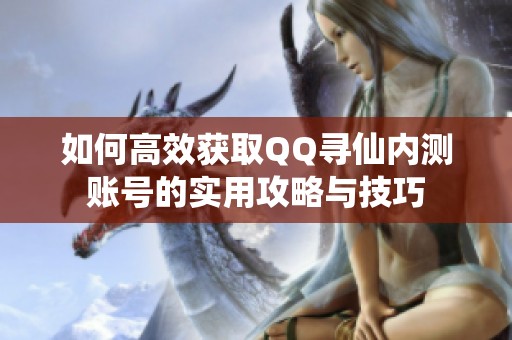 如何高效获取QQ寻仙内测账号的实用攻略与技巧