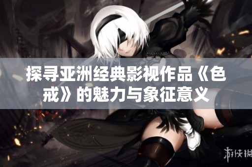 探寻亚洲经典影视作品《色戒》的魅力与象征意义