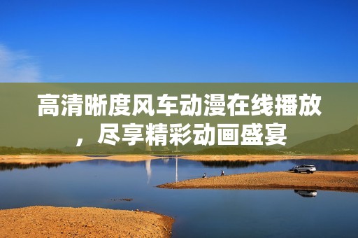 高清晰度风车动漫在线播放，尽享精彩动画盛宴