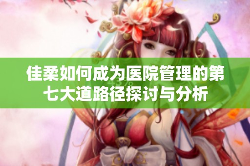 佳柔如何成为医院管理的第七大道路径探讨与分析