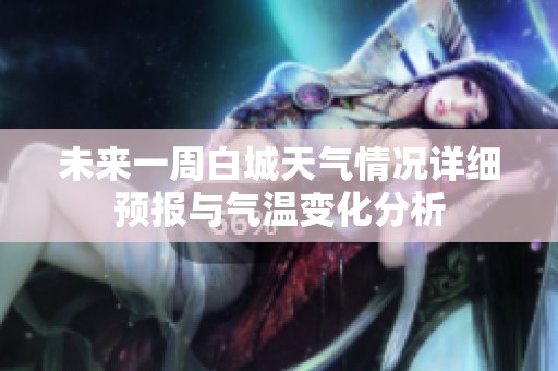 未来一周白城天气情况详细预报与气温变化分析