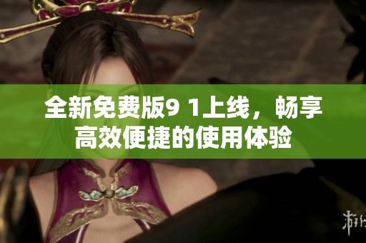 全新免费版9 1上线，畅享高效便捷的使用体验