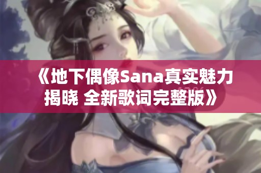 《地下偶像Sana真实魅力揭晓 全新歌词完整版》