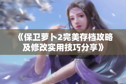 《保卫萝卜2完美存档攻略及修改实用技巧分享》