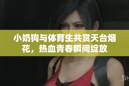 小奶狗与体育生共赏天台烟花，热血青春瞬间绽放