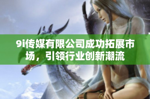 9i传媒有限公司成功拓展市场，引领行业创新潮流