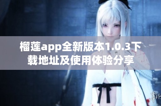 榴莲app全新版本1.0.3下载地址及使用体验分享