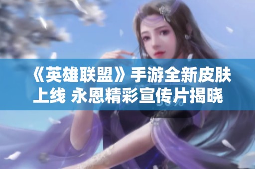 《英雄联盟》手游全新皮肤上线 永恩精彩宣传片揭晓