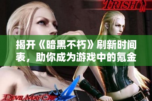 揭开《暗黑不朽》刷新时间表，助你成为游戏中的氪金高手！