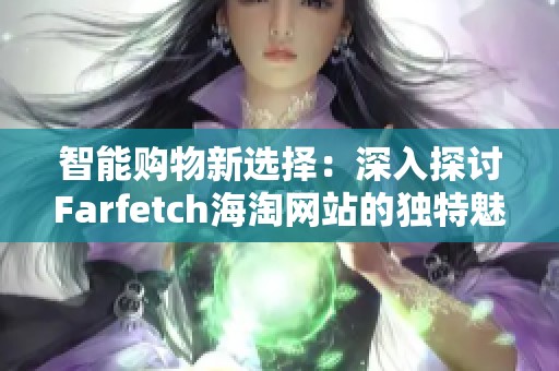 智能购物新选择：深入探讨Farfetch海淘网站的独特魅力与优势