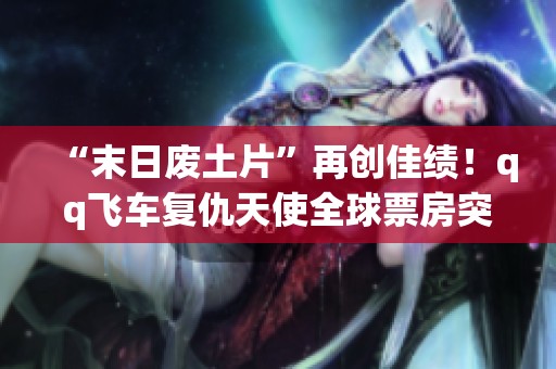 “末日废土片”再创佳绩！qq飞车复仇天使全球票房突破四亿