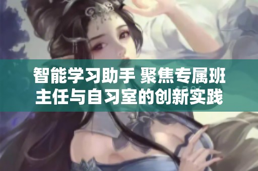 智能学习助手 聚焦专属班主任与自习室的创新实践