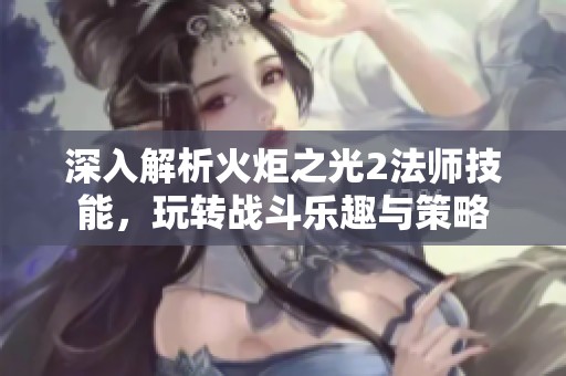 深入解析火炬之光2法师技能，玩转战斗乐趣与策略
