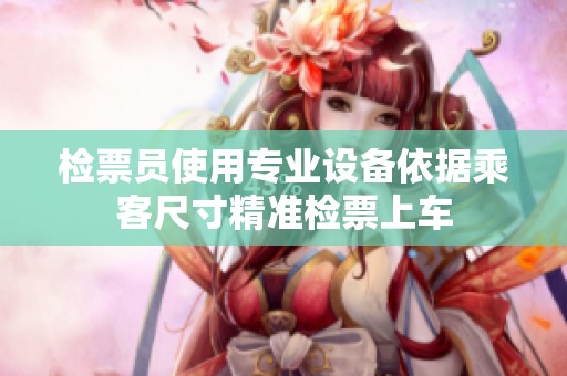 检票员使用专业设备依据乘客尺寸精准检票上车