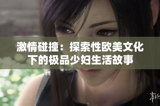 激情碰撞：探索性欧美文化下的极品少妇生活故事