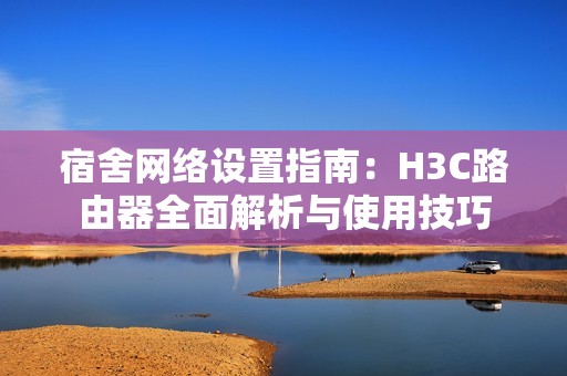 宿舍网络设置指南：H3C路由器全面解析与使用技巧