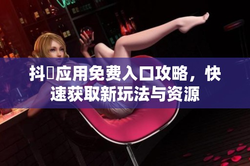 抖抈应用免费入口攻略，快速获取新玩法与资源