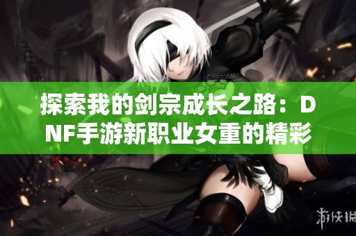 探索我的剑宗成长之路：DNF手游新职业女重的精彩打造揭秘