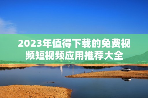 2023年值得下载的免费视频短视频应用推荐大全