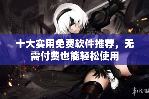 十大实用免费软件推荐，无需付费也能轻松使用