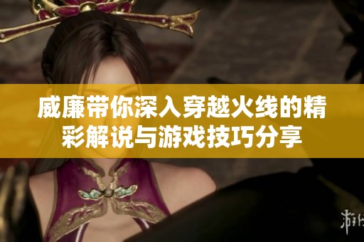 威廉带你深入穿越火线的精彩解说与游戏技巧分享
