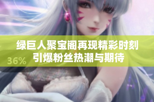 绿巨人聚宝阁再现精彩时刻 引爆粉丝热潮与期待