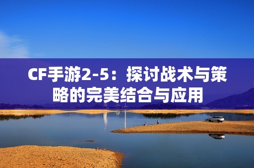 CF手游2-5：探讨战术与策略的完美结合与应用