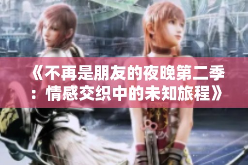 《不再是朋友的夜晚第二季：情感交织中的未知旅程》