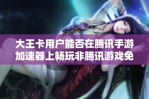大王卡用户能否在腾讯手游加速器上畅玩非腾讯游戏免流量？