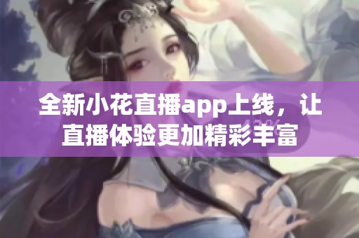 全新小花直播app上线，让直播体验更加精彩丰富