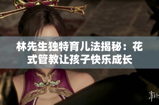 林先生独特育儿法揭秘：花式管教让孩子快乐成长