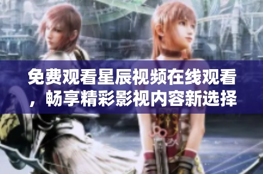 免费观看星辰视频在线观看，畅享精彩影视内容新选择