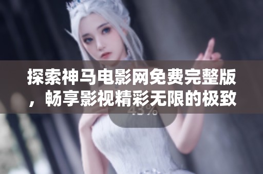 探索神马电影网免费完整版，畅享影视精彩无限的极致体验