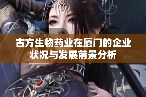 古方生物药业在厦门的企业状况与发展前景分析