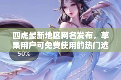 四虎最新地区网名发布，苹果用户可免费使用的热门选择